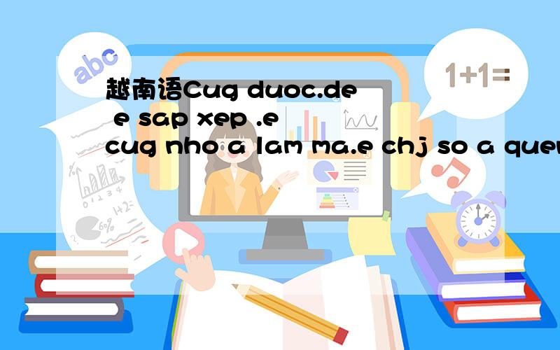 越南语Cug duoc.de e sap xep .e cug nho a lam ma.e chj so a quen e thoj帮忙译中文