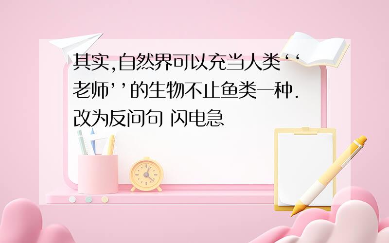 其实,自然界可以充当人类‘‘老师’’的生物不止鱼类一种.改为反问句 闪电急