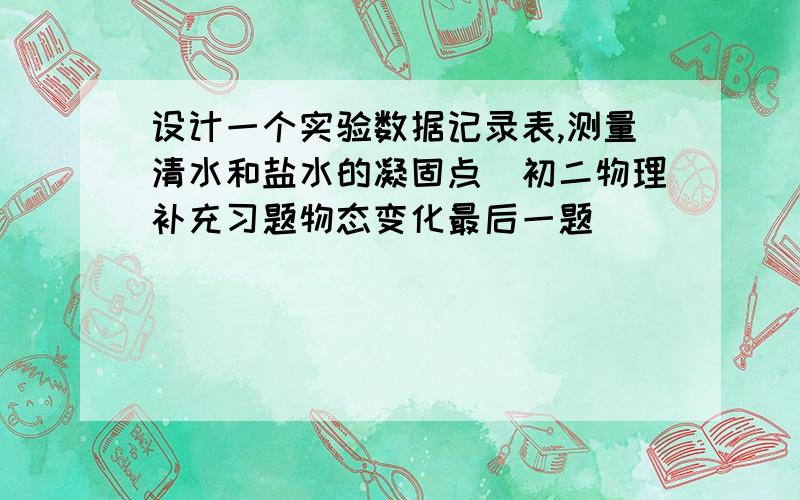 设计一个实验数据记录表,测量清水和盐水的凝固点（初二物理补充习题物态变化最后一题）