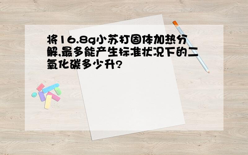 将16.8g小苏打固体加热分解,最多能产生标准状况下的二氧化碳多少升?