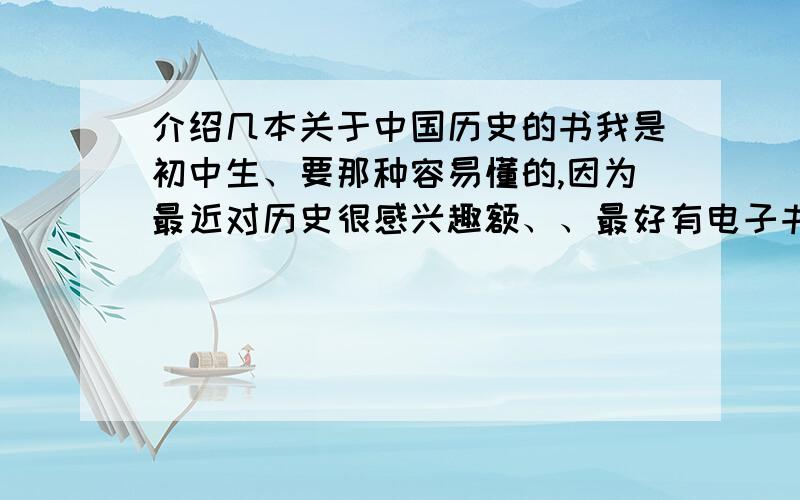 介绍几本关于中国历史的书我是初中生、要那种容易懂的,因为最近对历史很感兴趣额、、最好有电子书或者是可以在线看的