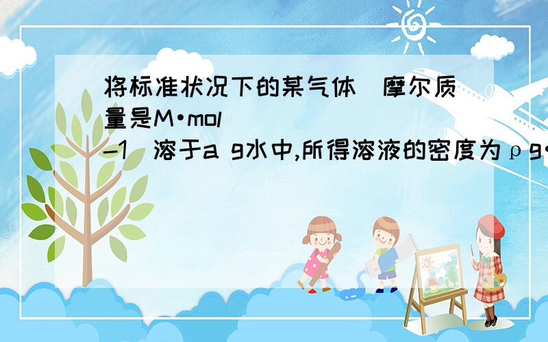 将标准状况下的某气体（摩尔质量是M•mol^-1）溶于a g水中,所得溶液的密度为ρg•cm^-3,物质的量浓度为c mol•L^-1,则该气体溶入水中的体积（设气体不与水反应,单位L）是（ ）答案是2