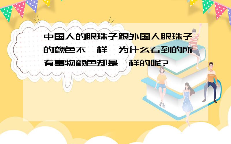 中国人的眼珠子跟外国人眼珠子的颜色不一样,为什么看到的所有事物颜色却是一样的呢?