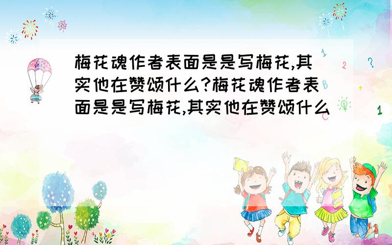 梅花魂作者表面是是写梅花,其实他在赞颂什么?梅花魂作者表面是是写梅花,其实他在赞颂什么