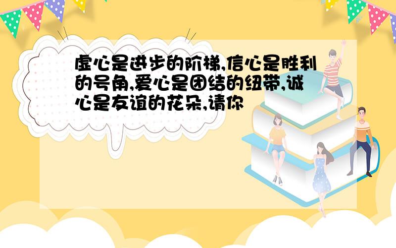 虚心是进步的阶梯,信心是胜利的号角,爱心是团结的纽带,诚心是友谊的花朵,请你