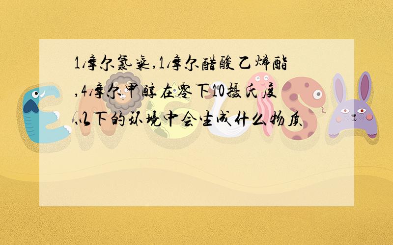 1摩尔氯气,1摩尔醋酸乙烯酯,4摩尔甲醇在零下10摄氏度以下的环境中会生成什么物质