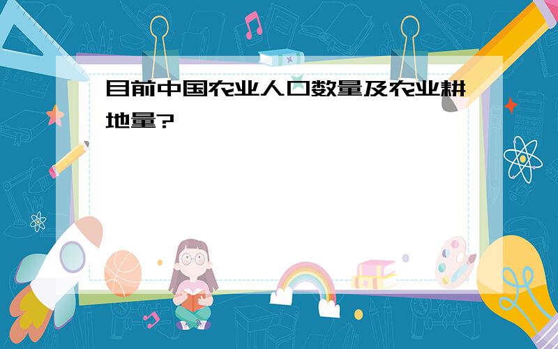 目前中国农业人口数量及农业耕地量?