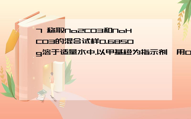 7 称取Na2CO3和NaHCO3的混合试样0.6850g溶于适量水中.以甲基橙为指示剂,用0.200 mol/L HCl溶液滴定至终