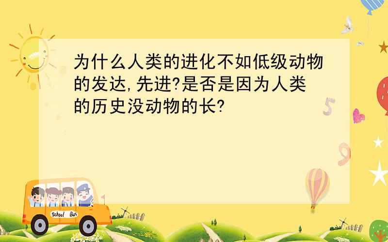 为什么人类的进化不如低级动物的发达,先进?是否是因为人类的历史没动物的长?