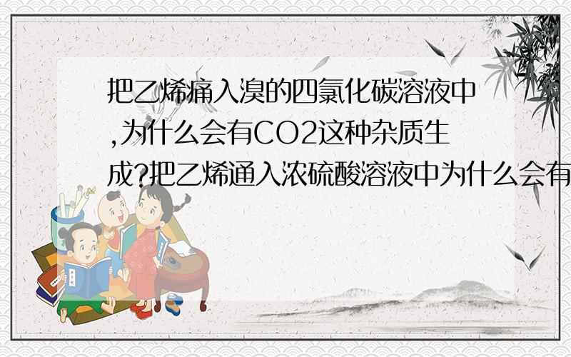 把乙烯痛入溴的四氯化碳溶液中,为什么会有CO2这种杂质生成?把乙烯通入浓硫酸溶液中为什么会有SO2生成