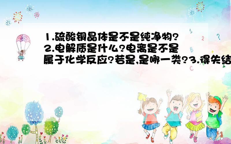 1.硫酸铜晶体是不是纯净物?2.电解质是什么?电离是不是属于化学反应?若是,是哪一类?3.得失结晶水是不是化学反应?4.碱是否都含有金属元素?5.下列物质中属于混合物的是A.硫酸铜 B.冰水混合物