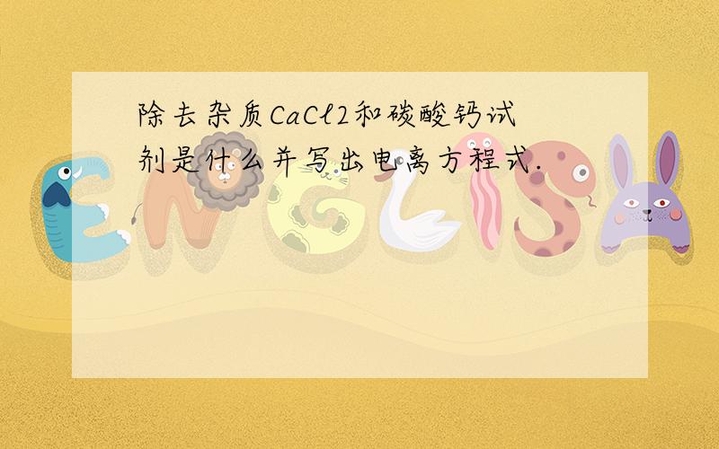 除去杂质CaCl2和碳酸钙试剂是什么并写出电离方程式.