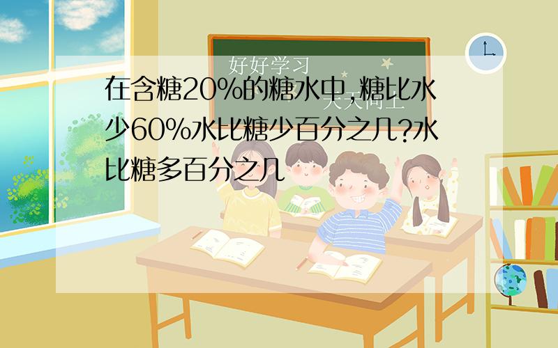 在含糖20％的糖水中,糖比水少60％水比糖少百分之几?水比糖多百分之几