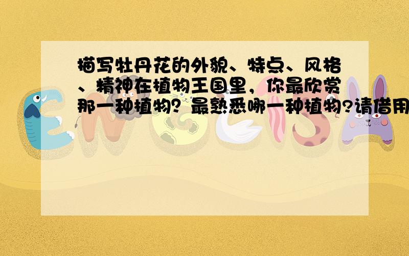 描写牡丹花的外貌、特点、风格、精神在植物王国里，你最欣赏那一种植物？最熟悉哪一种植物?请借用你手中的笔把心中对她的爱写下来。了解有关他的特点、精神、风格等。