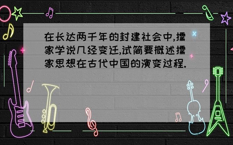 在长达两千年的封建社会中,儒家学说几经变迁,试简要概述儒家思想在古代中国的演变过程.