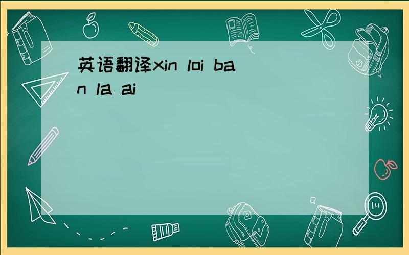 英语翻译xin loi ban la ai