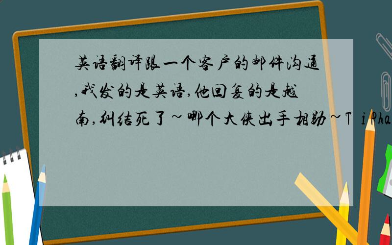 英语翻译跟一个客户的邮件沟通,我发的是英语,他回复的是越南,纠结死了~哪个大侠出手相助~Tôi Phạm Khiết quê gốc tại Nam Định ,Tôi vào và làm viê&#