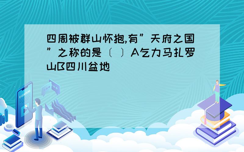 四周被群山怀抱,有”天府之国”之称的是〔 〕A乞力马扎罗山B四川盆地