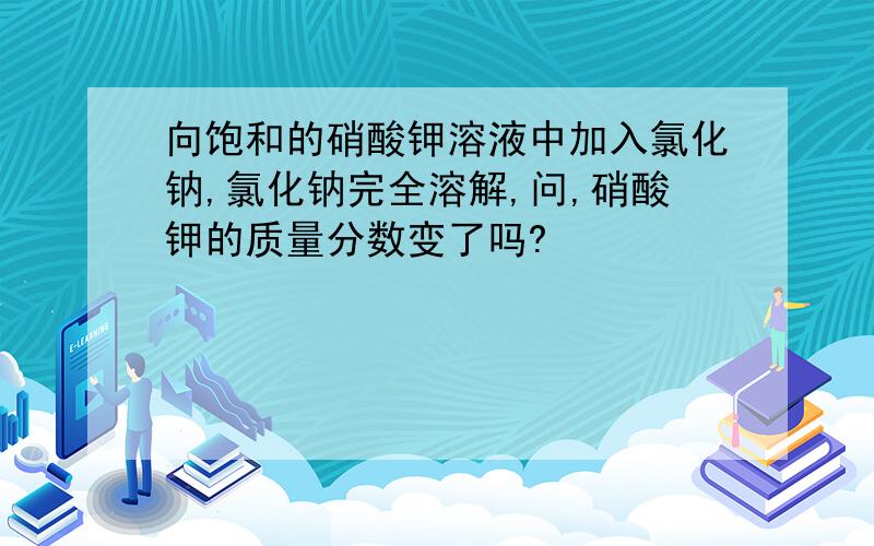 向饱和的硝酸钾溶液中加入氯化钠,氯化钠完全溶解,问,硝酸钾的质量分数变了吗?