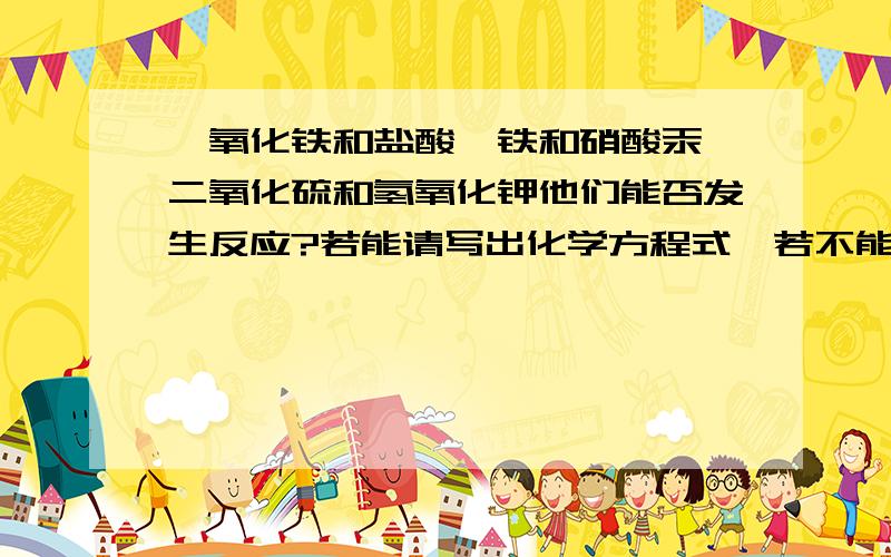 ,氧化铁和盐酸,铁和硝酸汞,二氧化硫和氢氧化钾他们能否发生反应?若能请写出化学方程式,若不能请说明理,酸氧化硫和氢氧化钾,酸氧化硫和氢氧化钾,酸氧化硫和氢氧化钾,