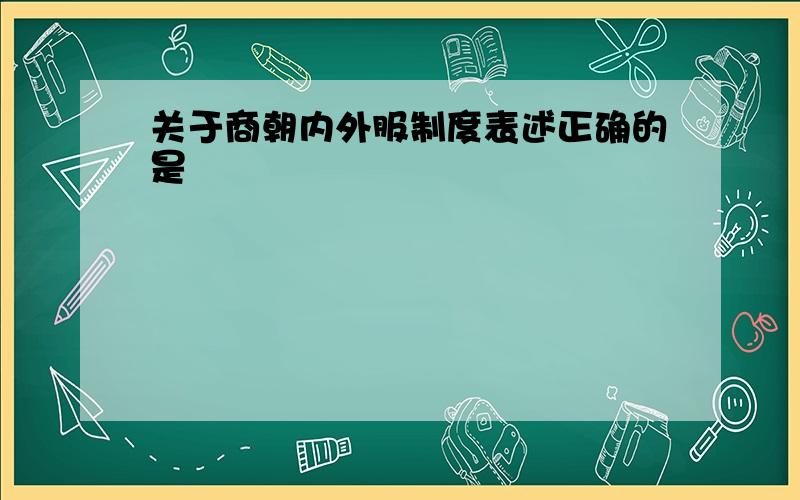 关于商朝内外服制度表述正确的是