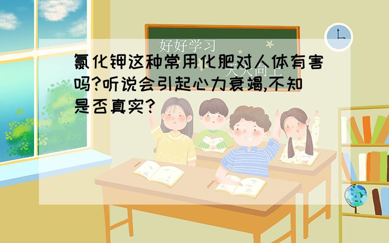 氯化钾这种常用化肥对人体有害吗?听说会引起心力衰竭,不知是否真实?