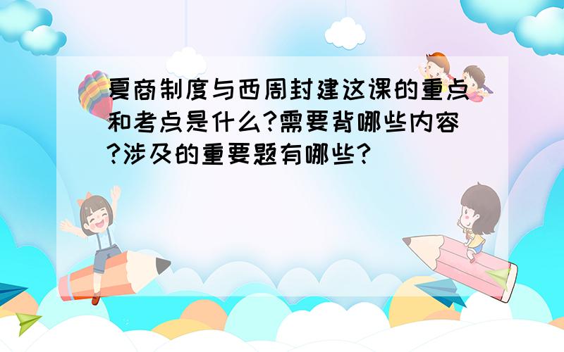 夏商制度与西周封建这课的重点和考点是什么?需要背哪些内容?涉及的重要题有哪些?