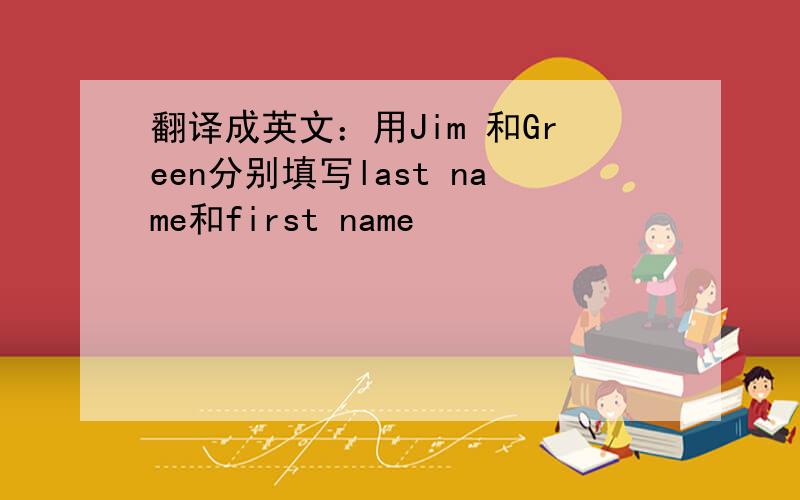 翻译成英文：用Jim 和Green分别填写last name和first name