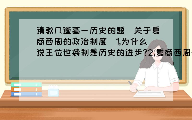 请教几道高一历史的题（关于夏商西周的政治制度）1,为什么说王位世袭制是历史的进步?2,夏商西周时期,带有宗族色彩和专制色彩的政治制度是宗法制吗?3,为什么说宗法制起到了使统治集团