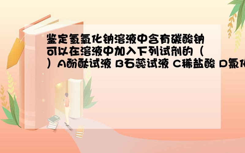 鉴定氢氧化钠溶液中含有碳酸钠可以在溶液中加入下列试剂的（）A酚酞试液 B石蕊试液 C稀盐酸 D氯化钠溶液