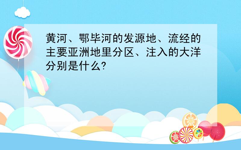 黄河、鄂毕河的发源地、流经的主要亚洲地里分区、注入的大洋分别是什么?