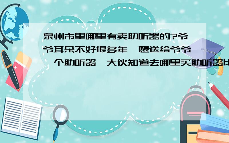 泉州市里哪里有卖助听器的?爷爷耳朵不好很多年,想送给爷爷一个助听器,大伙知道去哪里买助听器比较好呀?患者信息：男 65岁 福建 泉州 病情描述(发病时间、主要症状等)：耳聋很多年想得