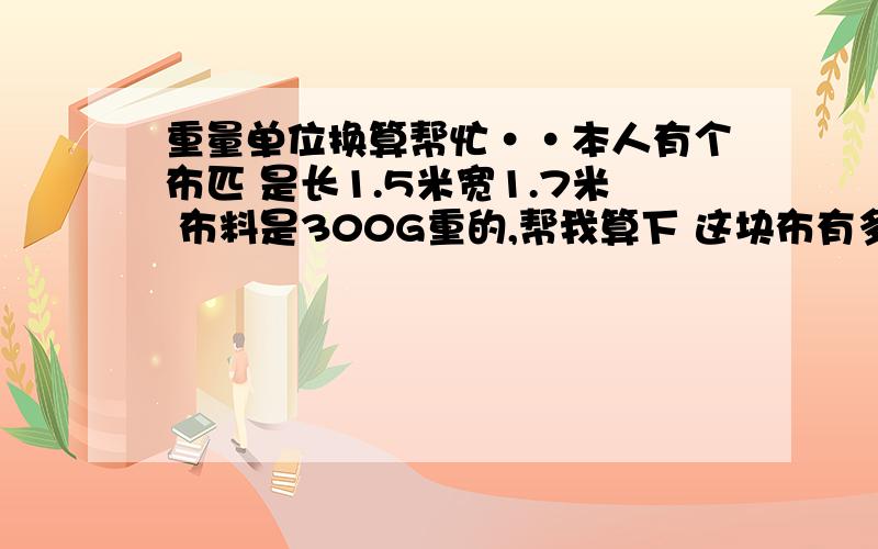 重量单位换算帮忙··本人有个布匹 是长1.5米宽1.7米 布料是300G重的,帮我算下 这块布有多少公斤.