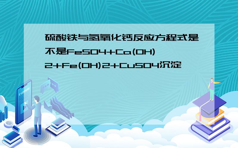 硫酸铁与氢氧化钙反应方程式是不是FeSO4+Ca(OH)2+Fe(OH)2+CuSO4沉淀