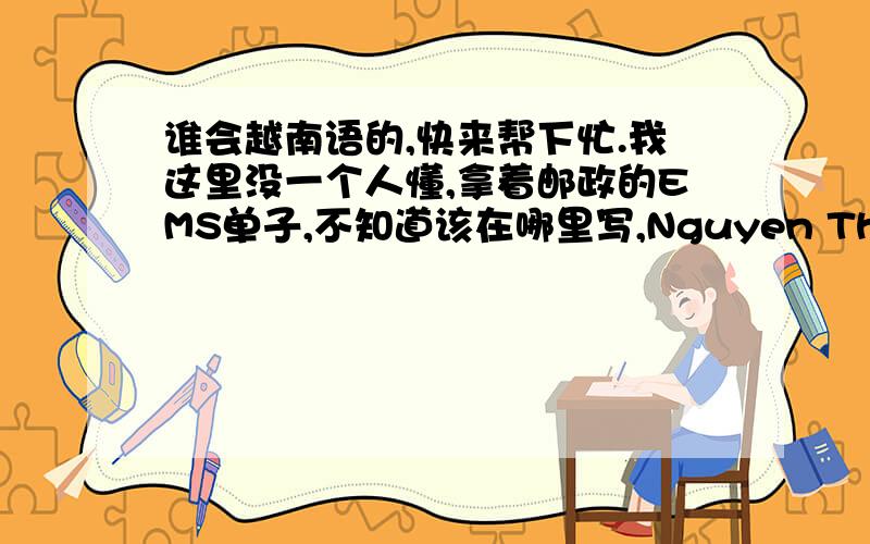 谁会越南语的,快来帮下忙.我这里没一个人懂,拿着邮政的EMS单子,不知道该在哪里写,Nguyen Thanh Hai.So 7 I e duan,Cua nam,Hoan Kiem dist.Ha noi.Viet man.Tel,0913540876上面这段话可能是写的一个地址,我要照着