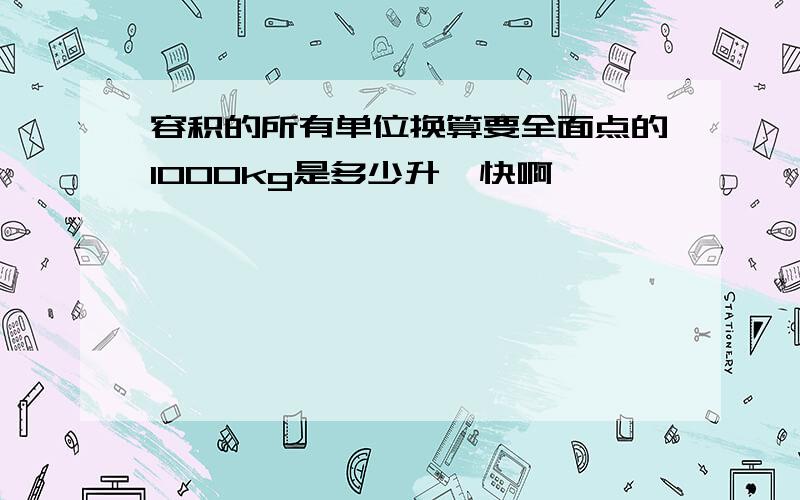 容积的所有单位换算要全面点的1000kg是多少升  快啊