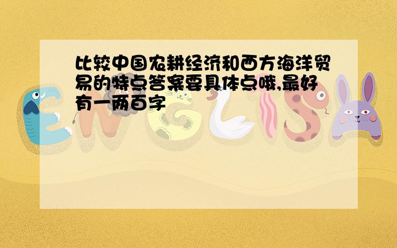 比较中国农耕经济和西方海洋贸易的特点答案要具体点哦,最好有一两百字