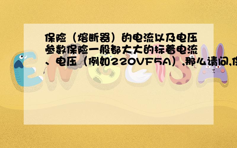 保险（熔断器）的电流以及电压参数保险一般都大大的标着电流、电压（例如220VF5A）,那么请问,保险的耐压值在保险工作时,起到什么作用呢?换句话说,如果选择耐压值不当,会有什么安全隐患