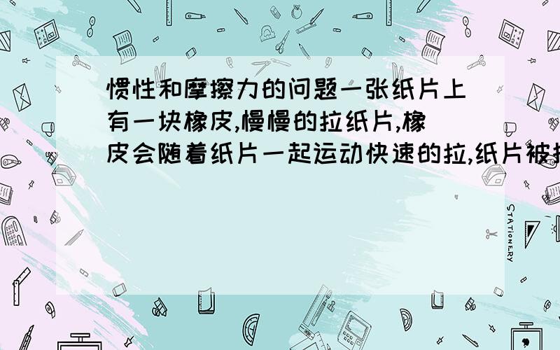 惯性和摩擦力的问题一张纸片上有一块橡皮,慢慢的拉纸片,橡皮会随着纸片一起运动快速的拉,纸片被抽走,橡皮则落在原地.就像抽走桌布,桌子上的物体不动一样两次分别是什么原因?