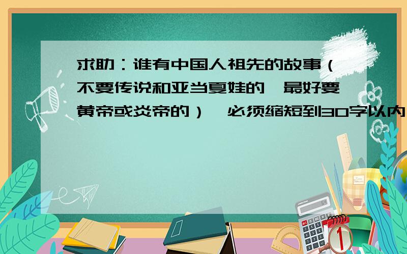 求助：谁有中国人祖先的故事（不要传说和亚当夏娃的,最好要黄帝或炎帝的）,必须缩短到30字以内,记住一定是30字以内,要标题目. 做不到以上条件,不  给  分,高悬赏题呢,快来答啊!