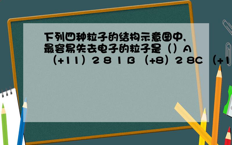 下列四种粒子的结构示意图中,最容易失去电子的粒子是（）A （+11）2 8 1 B （+8）2 8C （+10）2 8D （+16）2 8 6老师让自己暑假学的化学,好多都不懂,多多指教