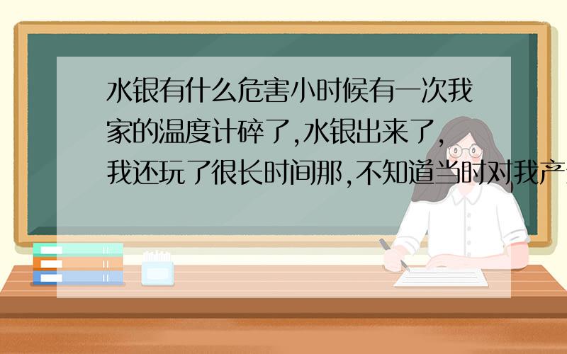 水银有什么危害小时候有一次我家的温度计碎了,水银出来了,我还玩了很长时间那,不知道当时对我产生么危害了.会不会对现在得我有危害.