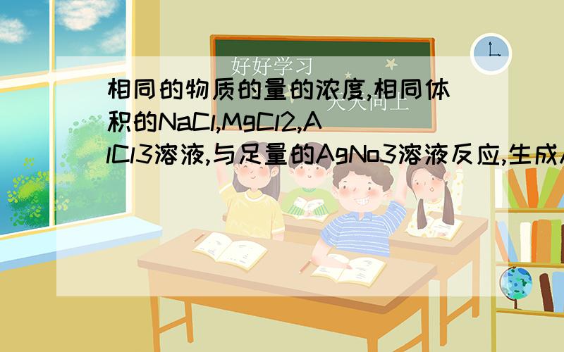 相同的物质的量的浓度,相同体积的NaCl,MgCl2,AlCl3溶液,与足量的AgNo3溶液反应,生成AgC