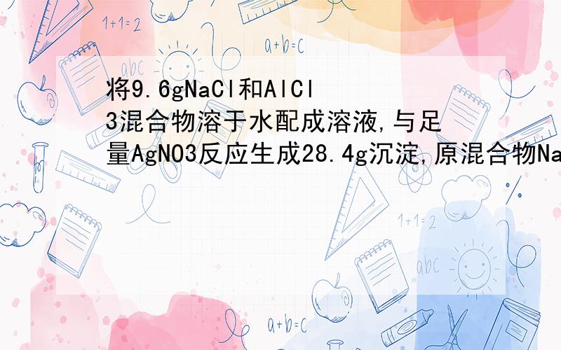 将9.6gNaCl和AlCl3混合物溶于水配成溶液,与足量AgNO3反应生成28.4g沉淀,原混合物NaCl和AlCl3物质的量之比