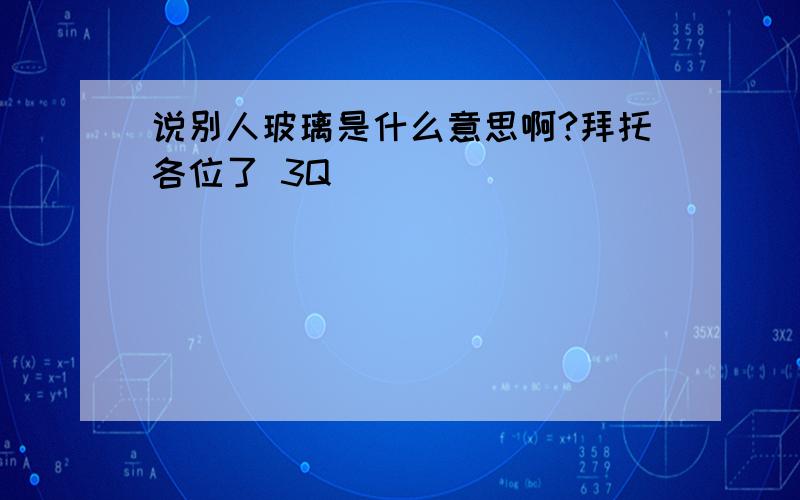 说别人玻璃是什么意思啊?拜托各位了 3Q