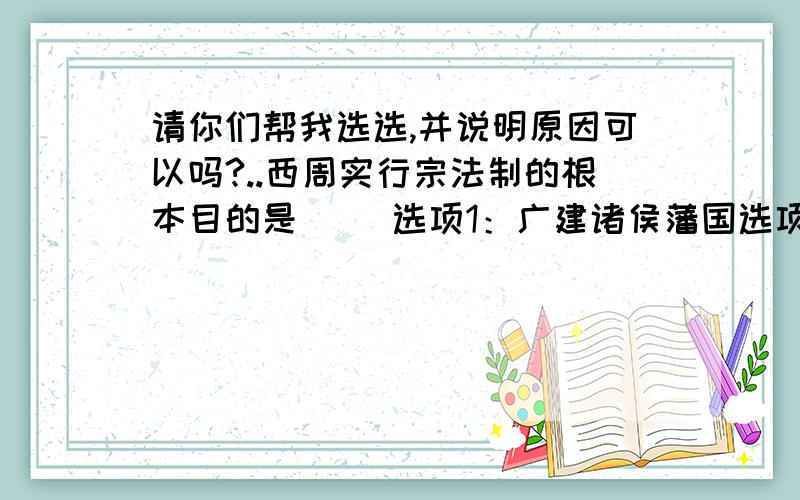 请你们帮我选选,并说明原因可以吗?..西周实行宗法制的根本目的是（ ）选项1：广建诸侯藩国选项2：区分血缘亲疏选项3：保证法律执行选项4：巩固分封秩序