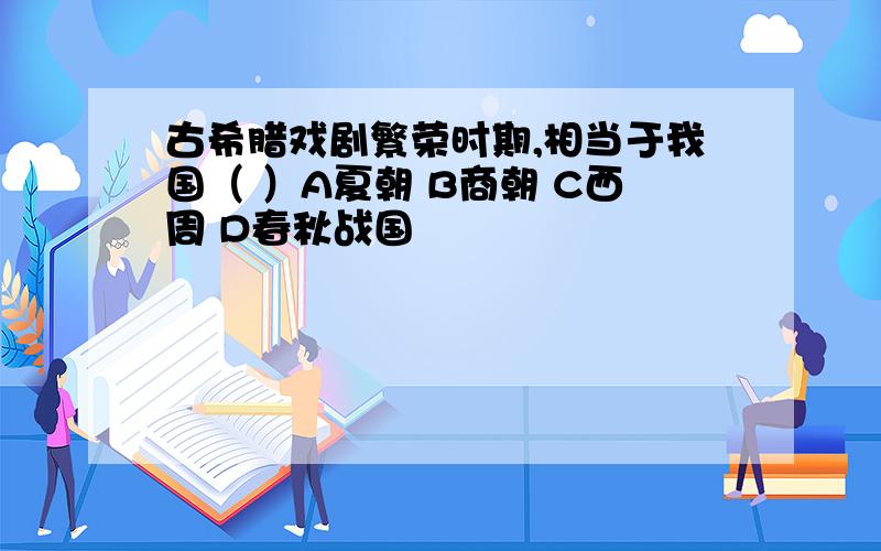 古希腊戏剧繁荣时期,相当于我国（ ）A夏朝 B商朝 C西周 D春秋战国