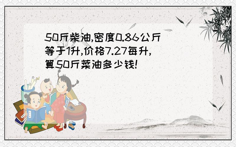 50斤柴油,密度0.86公斤等于1升,价格7.27每升,算50斤菜油多少钱!