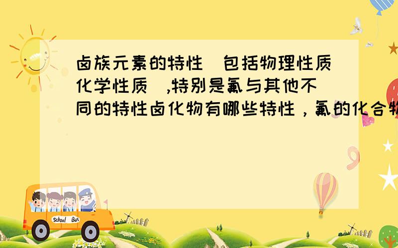 卤族元素的特性(包括物理性质化学性质),特别是氟与其他不同的特性卤化物有哪些特性，氟的化合物与其他卤族元素的化合物有哪些不同的性质