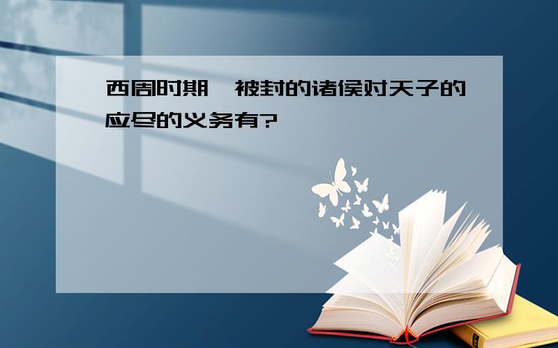 西周时期,被封的诸侯对天子的应尽的义务有?